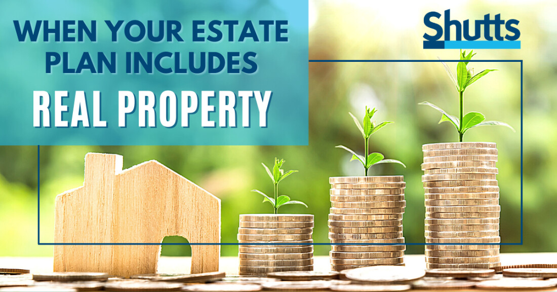 When Your Estate Plan Includes Real Property Shutts & Bowen LLP